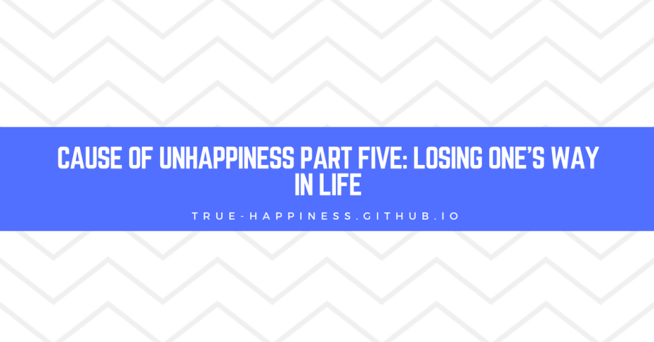 CAUSE OF UNHAPPINESS PART FIVE: LOSING ONE’S WAY IN LIFE.